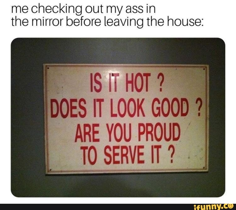 me checking out my ass in the mirror before leaving the house:
DOES LOOK
ABE YOU
TO SENE?