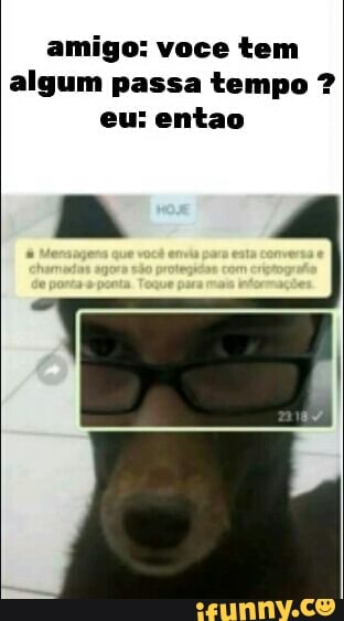 amigo: voce tem
algum passa tempo eu: entao