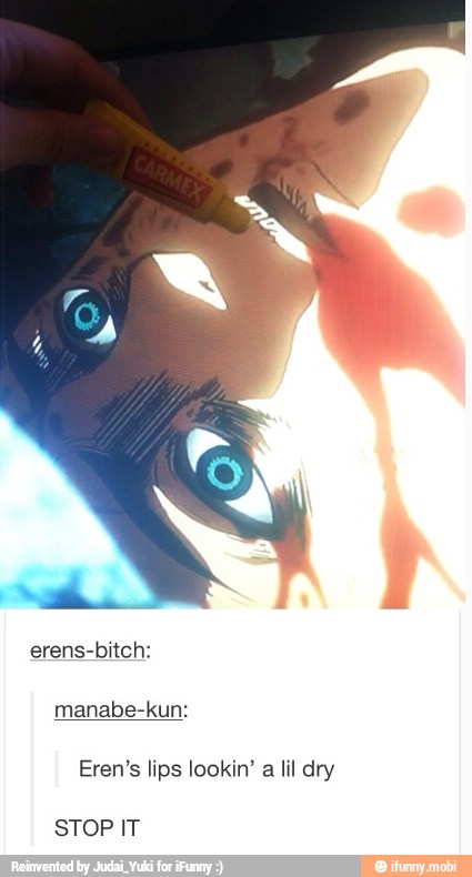 Eren's lips lookin' a lil dry
STOP IT