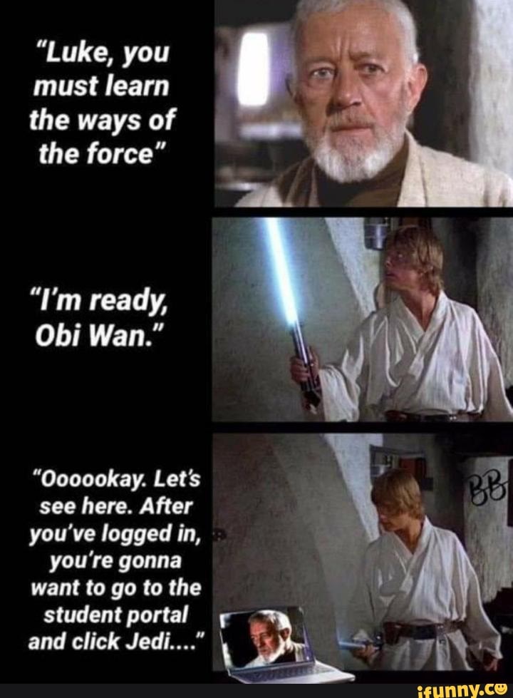"Luke, you must learn
the ways of the force"
"I'm ready,
Obi Wan."
"Oooookay. Let's see here. After you've logged in, you're gonna want to go to the
student portal and click Jedi...." \