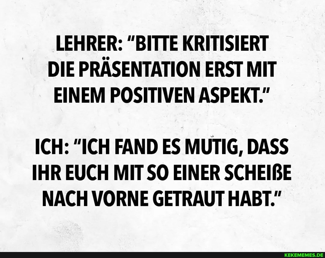 LEHRER: "BITTE KRITISIERT
DIE PRASENTATION ERST MIT
EINEM POSITIVEN ASPEKT."
ICH: "ICH FAND ES MUTIG, DASS
IHR EUCH MIT SO EINER SCHEIBE
NACH VORNE GETRAUT HABT."