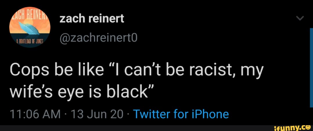(DzachreinertO
Cops be like "I can't be racist, my
wife's eye is black"
Twitter for iPhone