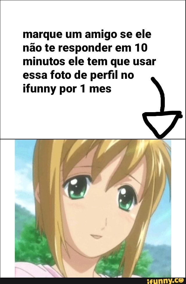 marque um amigo se ele não te responder em 10 minutos ele tem que usar essa foto de perfil no ifunny por 1 mes