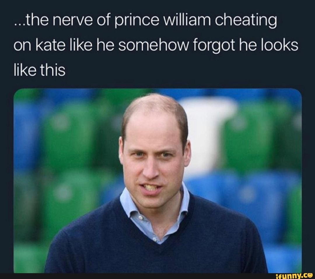 ...the nerve of prince William Cheating on kate like he somehow forgot ...