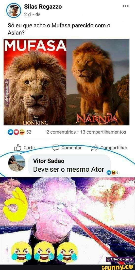 Silas Regazzo
Só eu que acho o Mufasa parecido com o
Aslan?
MU
KING
comentários 13 compartilhamentos
cut omentar partilhar
Vitor Sadao
Deve ser o mesmo Ator os