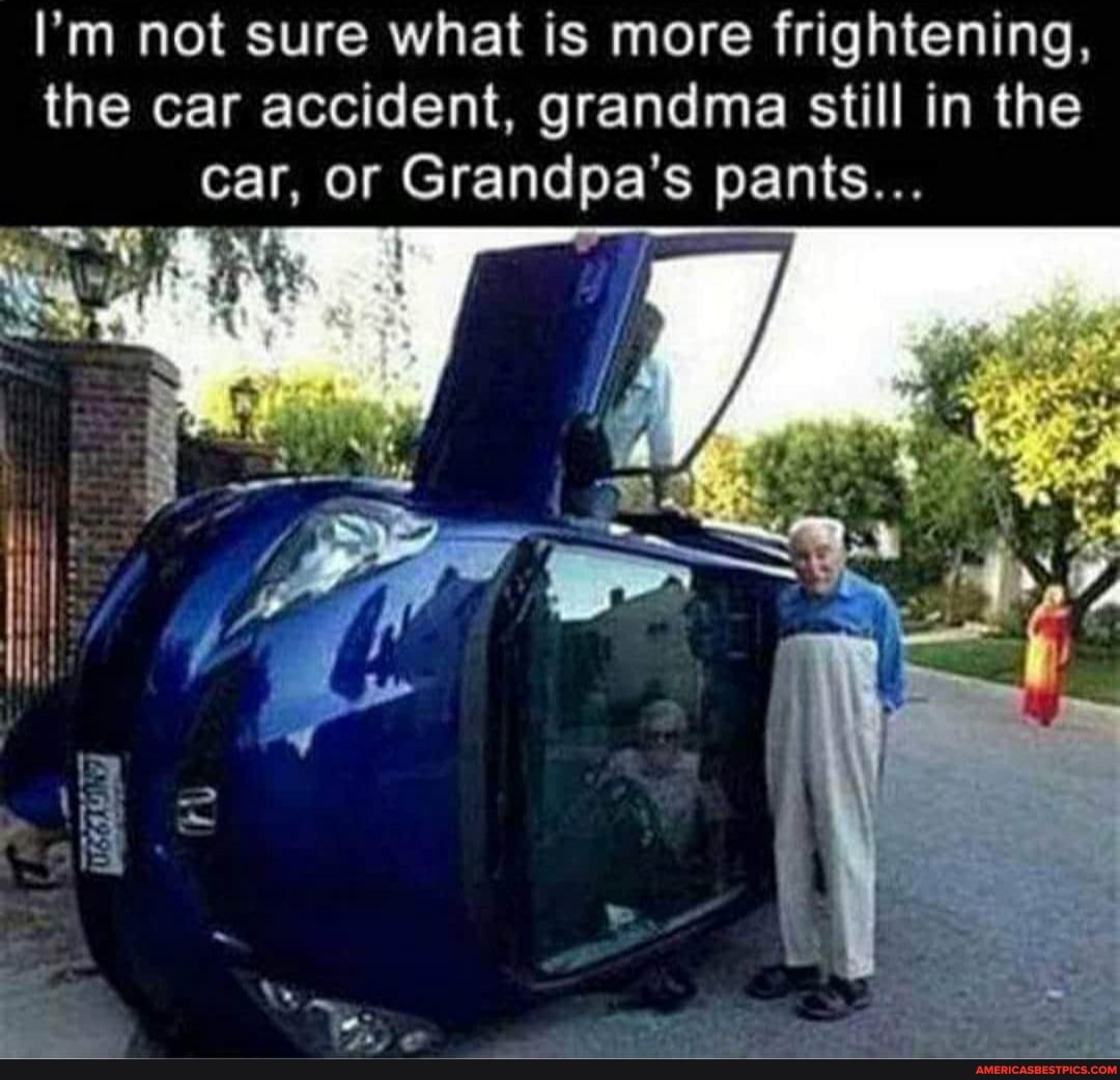 I'm not sure what is more frightening, the car accident, grandma still in the car, or Grandpa's pants...