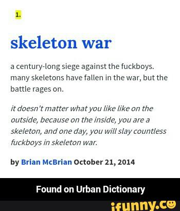 skeleton war
a (enturyaaug swege agamst me M(kboys
many skeletons havefanen m mewar, bm the
hams ragesan.
m doem 'r matter wmyau m like 2/15
skeleton, and me day, you WW s/ay countless
by Brian McBrian October21,2014
Found on Urban D n - Found on Urban Dictionary