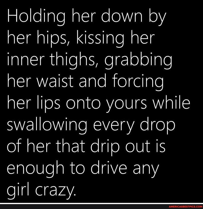 Holding her down by her hips, kissing her inner thighs, grabbing her ...