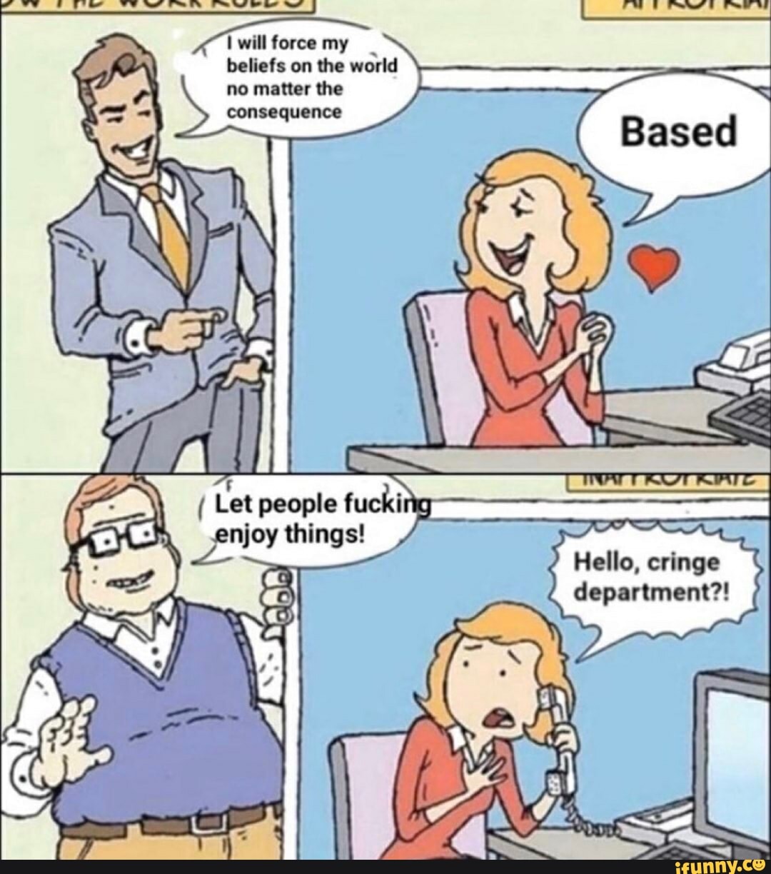 twillforcemy _ beliefs on the world no matter the consequence
( Let people fucking enjoy things! y thing
Hello, cringe department?!