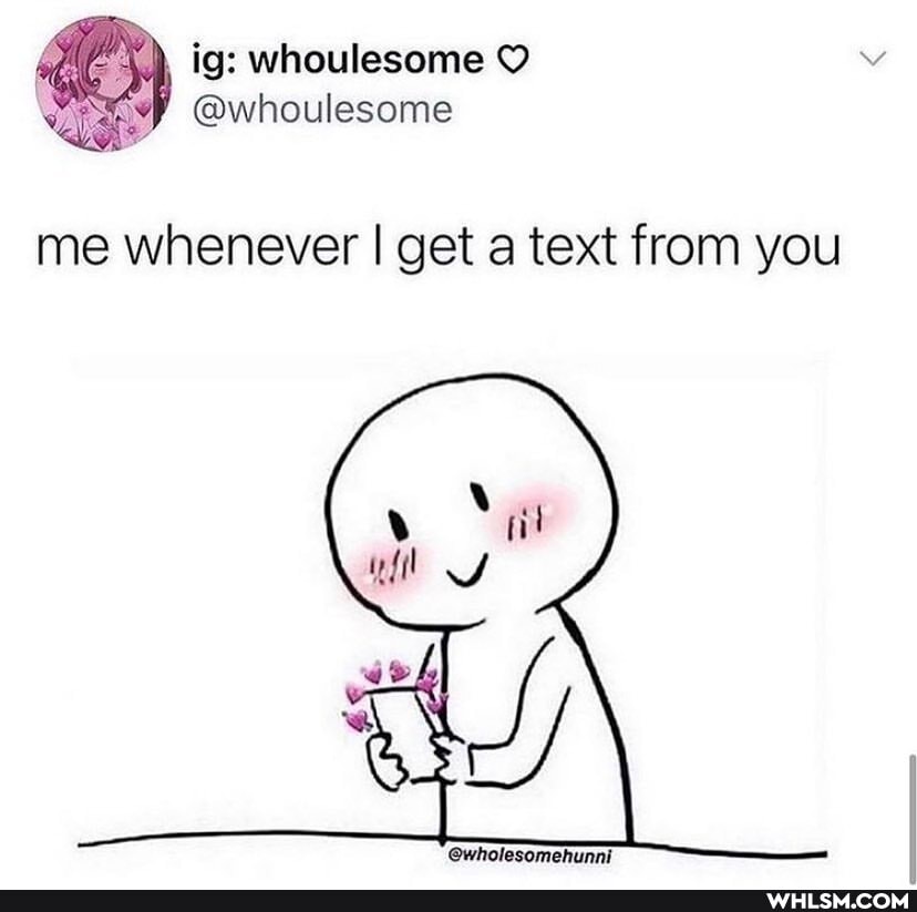 ig: whoulesome
@whoulesome
me whenever I get a text from you
@wholesomehunni