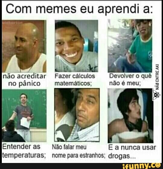 Com memes eu aprendi a:
Devolver o quê
não é meu;
Fazer cálculos
matemáticos;
não acreditar
no pânico
ENTRE AKI
Não falar meu E a nunca usar
temperaturas, nome para estranhos; drogas..