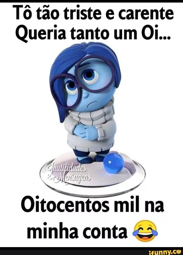 Tô tão triste e carente
Queria tanto um Oi...
Oitocentos mil na
minha conta