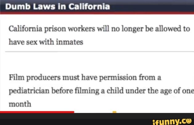 Dumb Laws in California
California prison workers will no longer be allowed to
have sex with inmates
Film producers must have permission from a
pediatrician before filming a child under the age of one
month