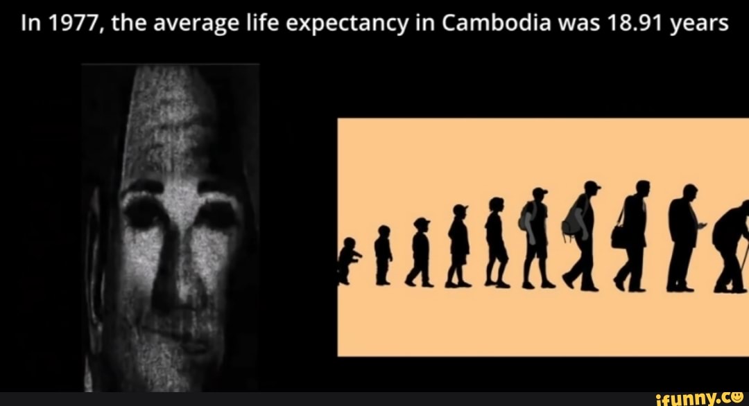 In 1977, the average life expectancy in Cambodia was 18.91 years iFunny
