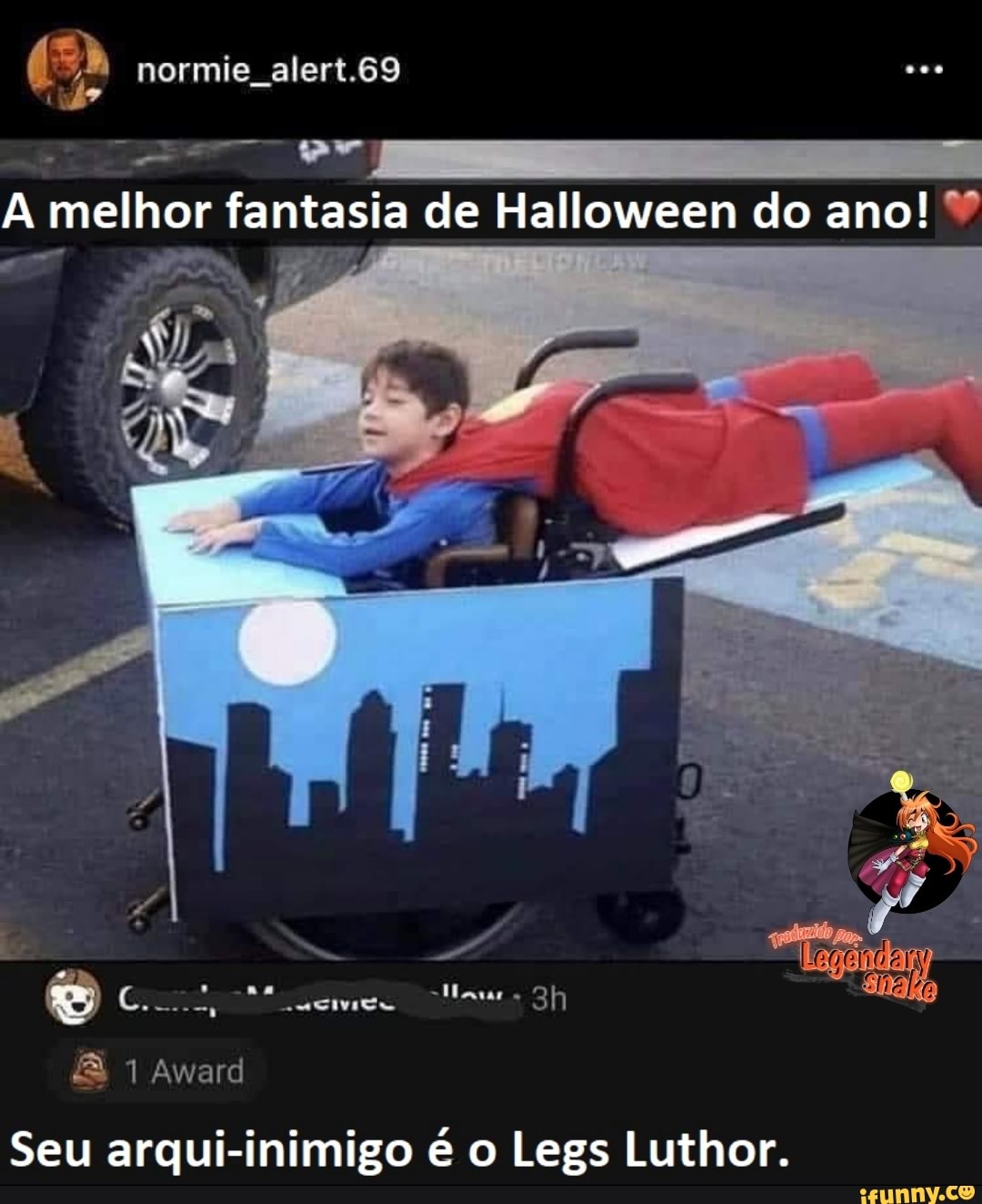 A melhor fantasia de Halloween do ano!
aa
Gen
B 1
Award
FF as
Seu arqui-inimigo o Legs Luthor.