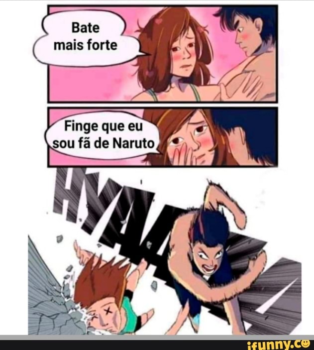 Bate
mais forte
Finge que eu
sou fã de Naruto