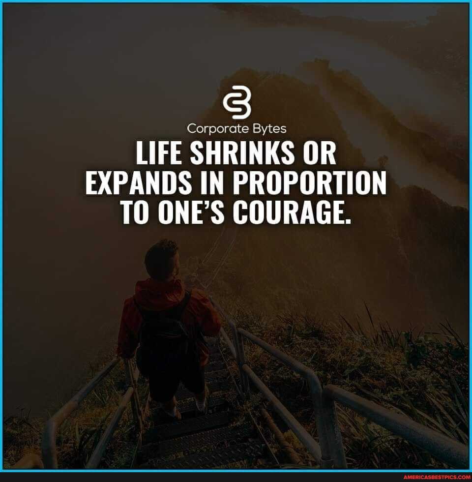 LIFE SHRINKS OR EXPANDS IN PROPORTION TO ONE'S COURAGE.
