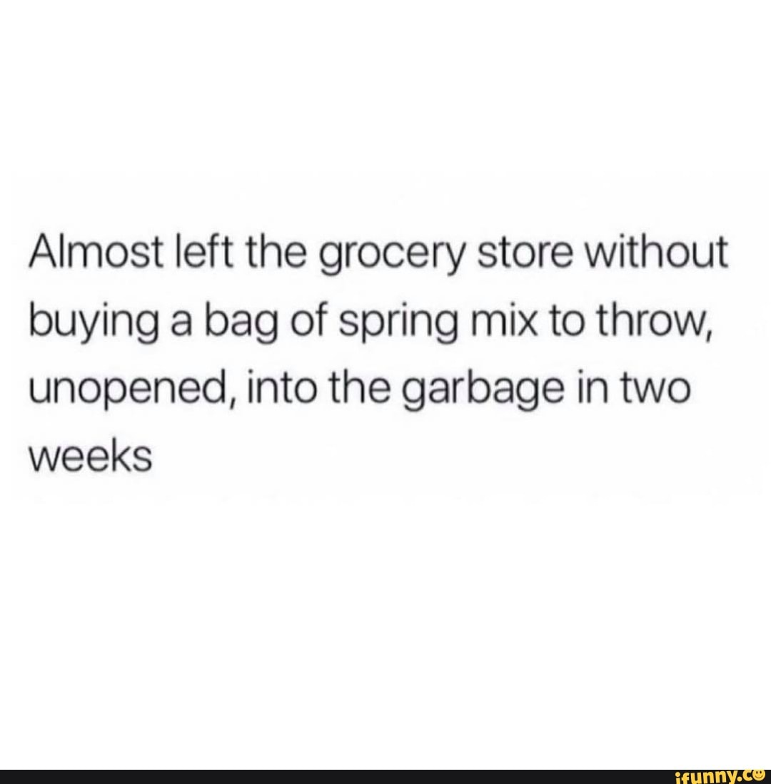 Almost left the grocery store without buying a bag of spring mix to throw, unopened, into the garbage in two weeks
