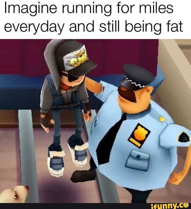 Imagine running for miles everyday and still being fat