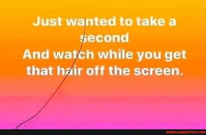 Just wanted to take a second
And watch while you get that ir off the screen.