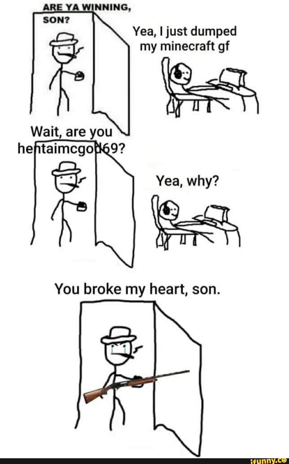 Yea, I just dumped
Wait, are you
why?
You broke my heart, son.