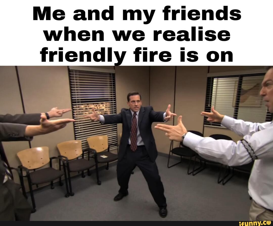 Me and my friends when we realise friendly fire Is on 