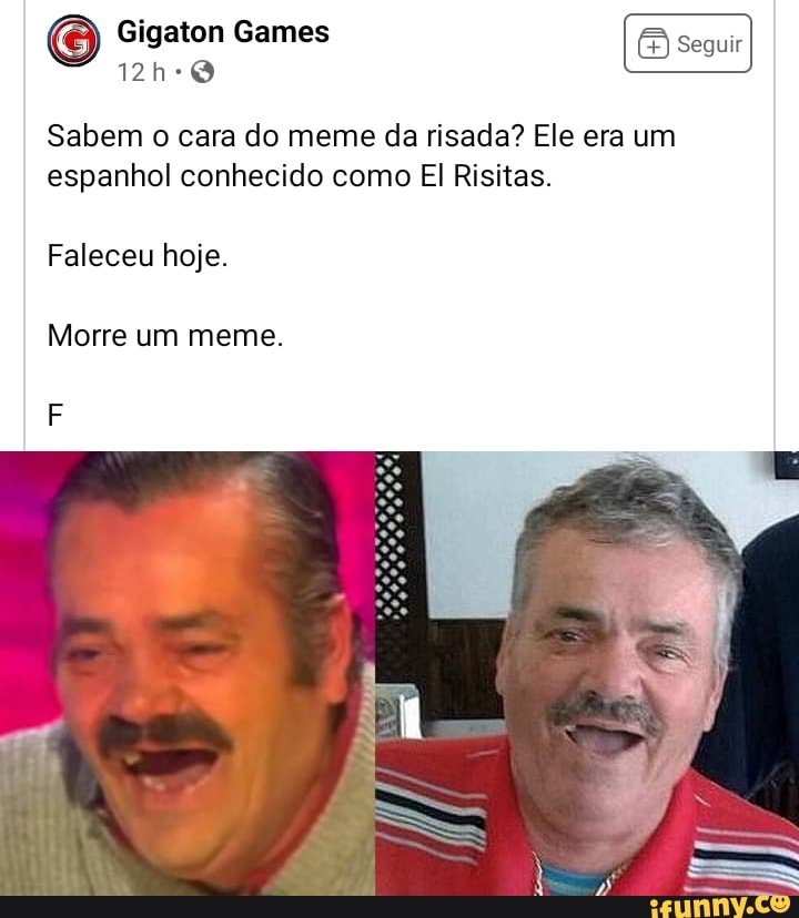 G) Gigaton Games
Sabem o cara do meme da risada? Ele era um espanhol conhecido como El Risitas.
Faleceu hoje.
Morre um meme.