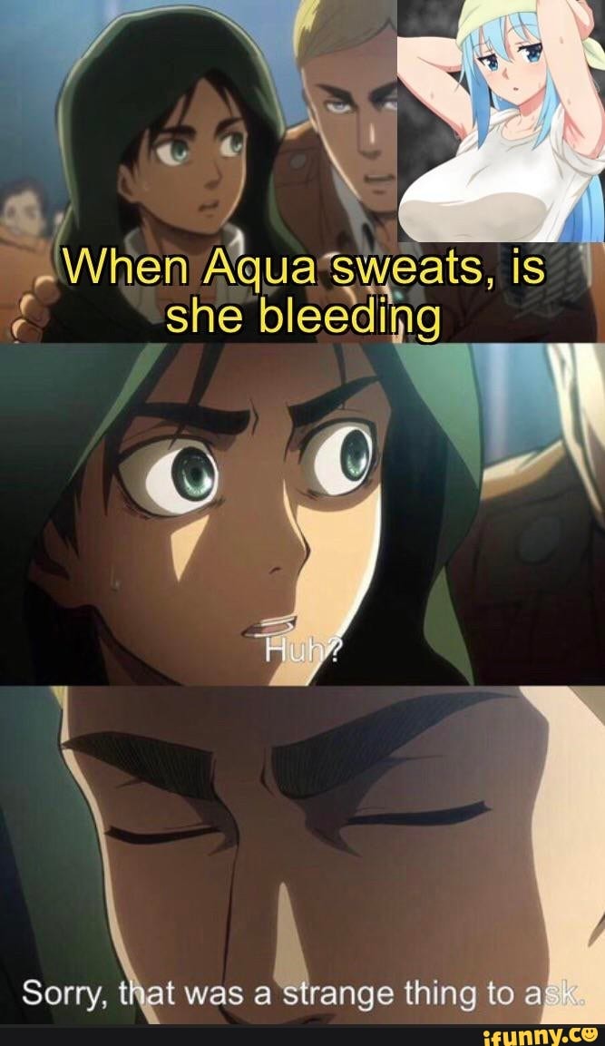 When Aqua 'Sweats, is
she bleeding
Sorry, that was a'strange thing to
