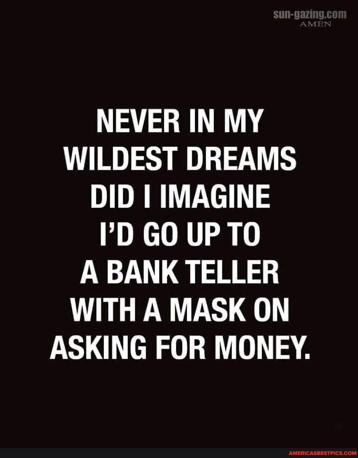 SUN-
AMEN
NEVER IN MY WILDEST DREAMS DID I IMAGINE GO UP TO A BANK TELLER WITH A MASK ON ASKING FOR MONEY.