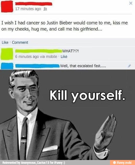 1 wish I had cancer so Justin Bieber would come to me, kiss me
on my cheeks, hug me, and call me his girlfriend...
te Kill yourself.