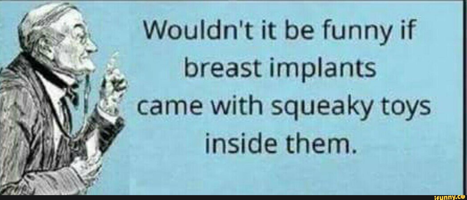 Wouldn't it be funny if .. breast implants . (Yr . . came ...