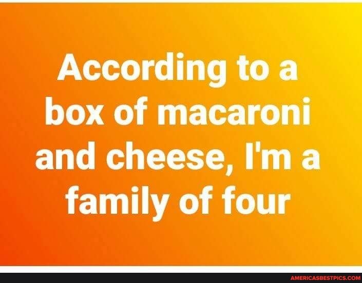 According to a box of macaroni and cheese, I'm a
family of four