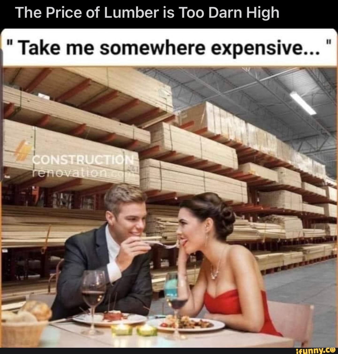 The Price of Lumber is Too Darn High "Take me somewhere expensive