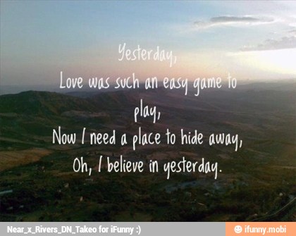 Now need a
place to hide away,
Oh, I believe in yesterday.