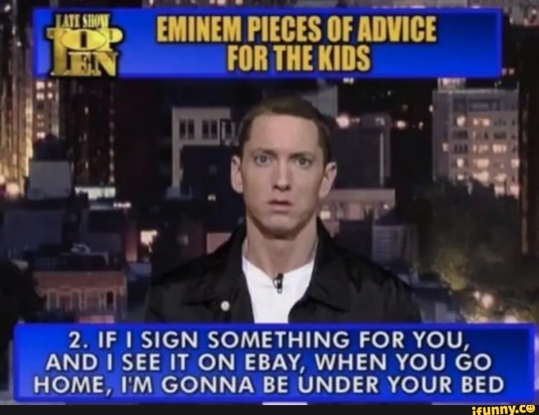 EMINEM PIECES OF ADVICE FOR THE KIDS
AND I SEE IT ON EBAY, WHEN YOU GO HOME, I'M GONNA BE UNDER YOUR BED
2. IF SIGN SOMETHING FOR YOU, I