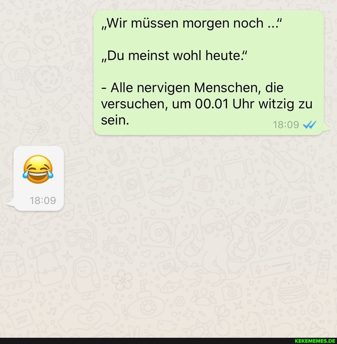 "Wir müssen morgen noch
"Du meinst wohl heute!
- Alle nervigen Menschen, die
versuchen, um 00.01 Uhr witzig zu sein.