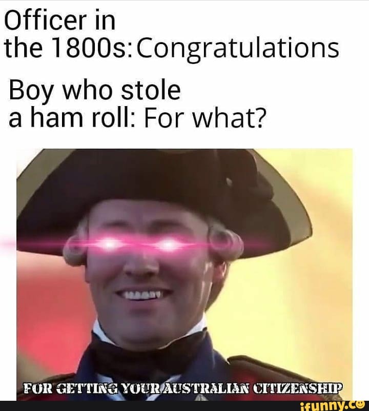 Officer in
the 1800s: Congratulations
Boy who stole
a ham roll: For what?