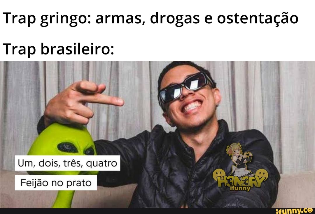 Trap gringo: armas, drogas e ostentação
Trap brasileiro:
Um, dois, três, quatro
ifunny,
Feijão no prato