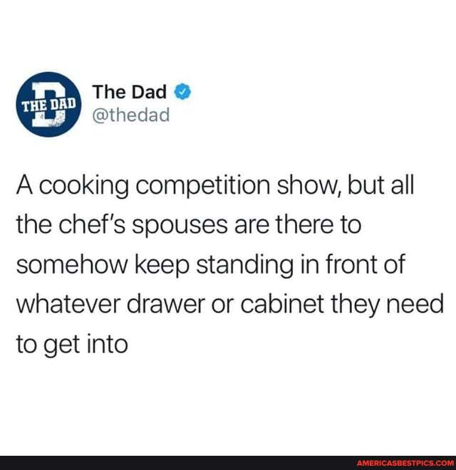 @thedad
A cooking competition show, but all the chef's spouses are there to somehow keep standing in front of whatever drawer or cabinet they need to get into