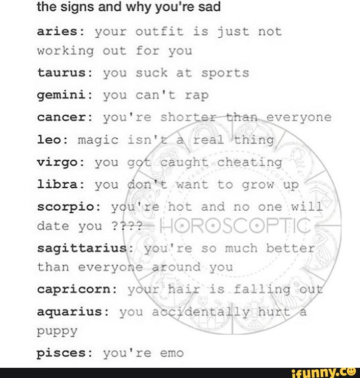 The Signs And Why You Re Sad Aries Your Outfit Is Just Not Working Out For You Taurus You Suck