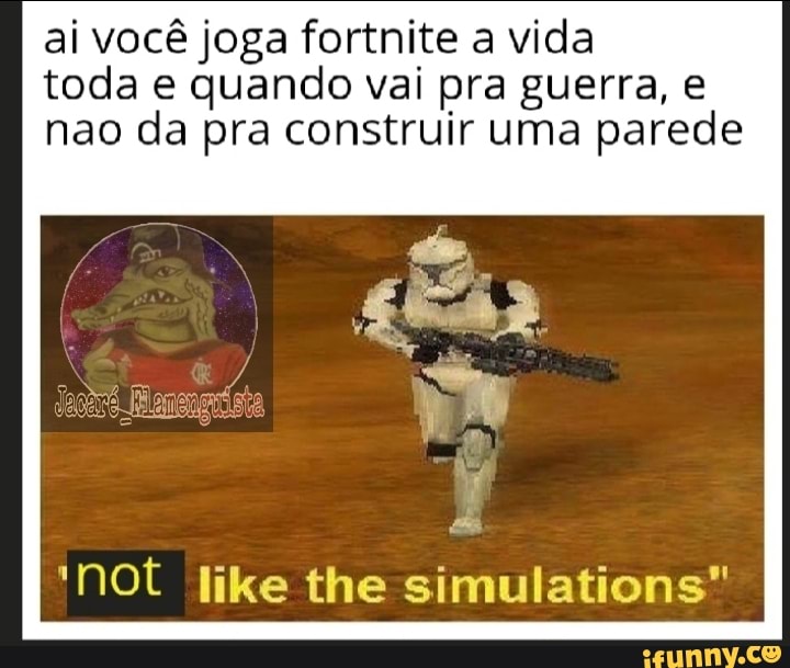 ai você joga fortnite a vida
toda e quando vai pra guerra, e
nao da pra construir uma parede
'not like the simulations"