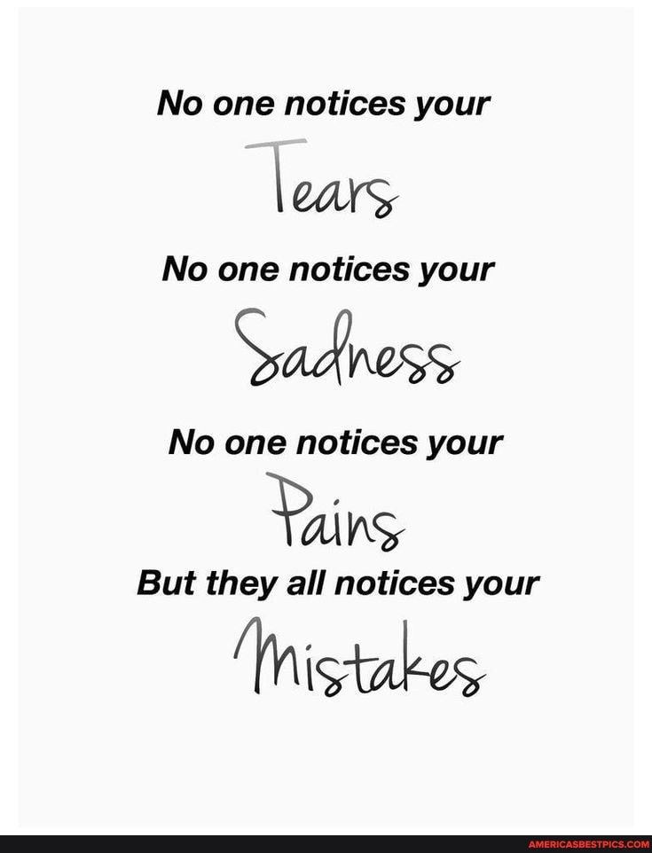 No one notices your
No one notices your
Sadness
No one notices your
But they all notices your
Mistakes