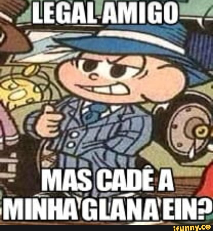 LEGAL AMIGO
. ine
UM "
UMA
MAS CADE A MINHA GLANA EIN?