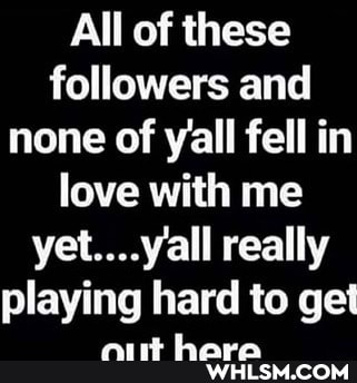 All of these followers and none of val fell in love with me yet....yall really playing hard to get