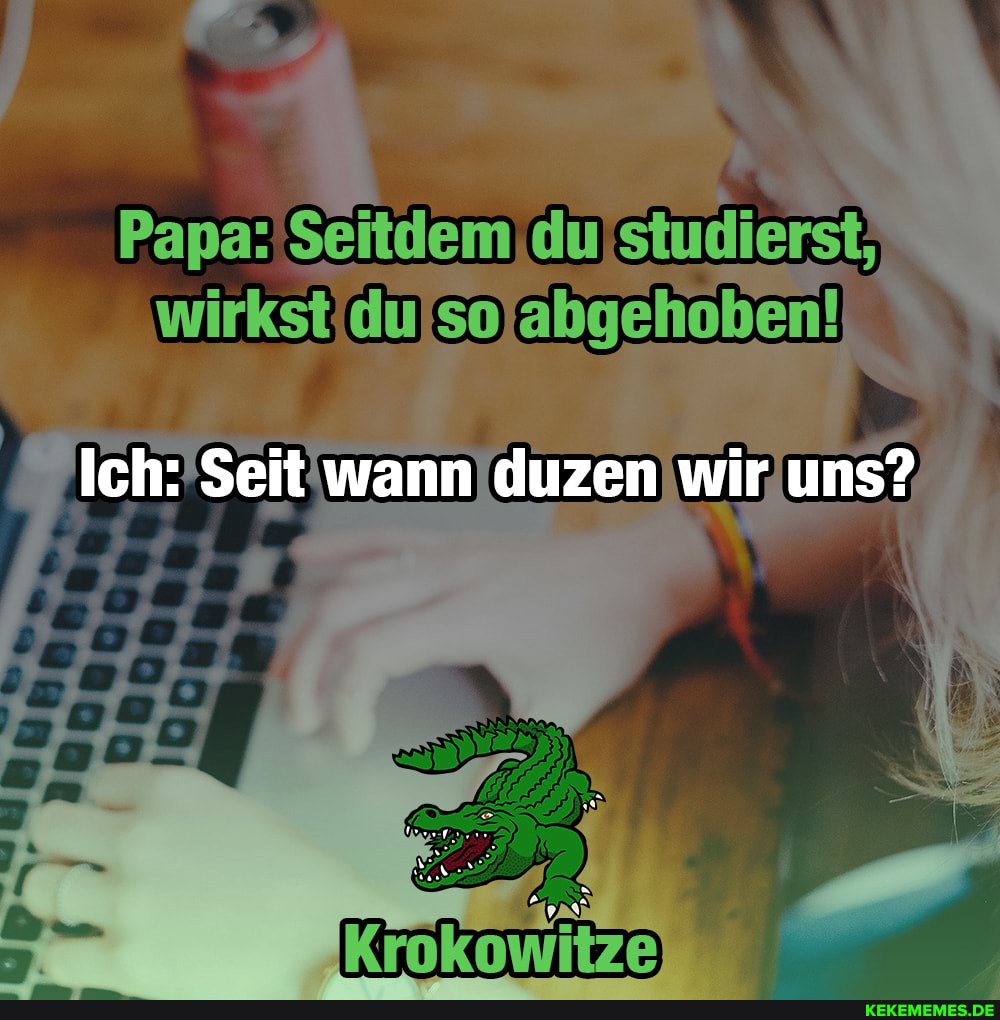 abgehoben!
Ich: Seit wann duzen wir uns?