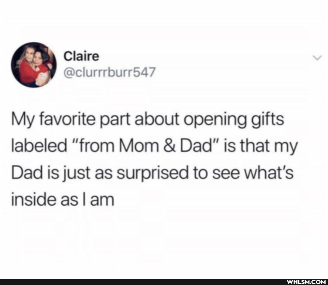 Claire
My favorite part about opening gifts labeled "from Mom & Dad" is that my
Dad is just as surprised to see what's inside as ann