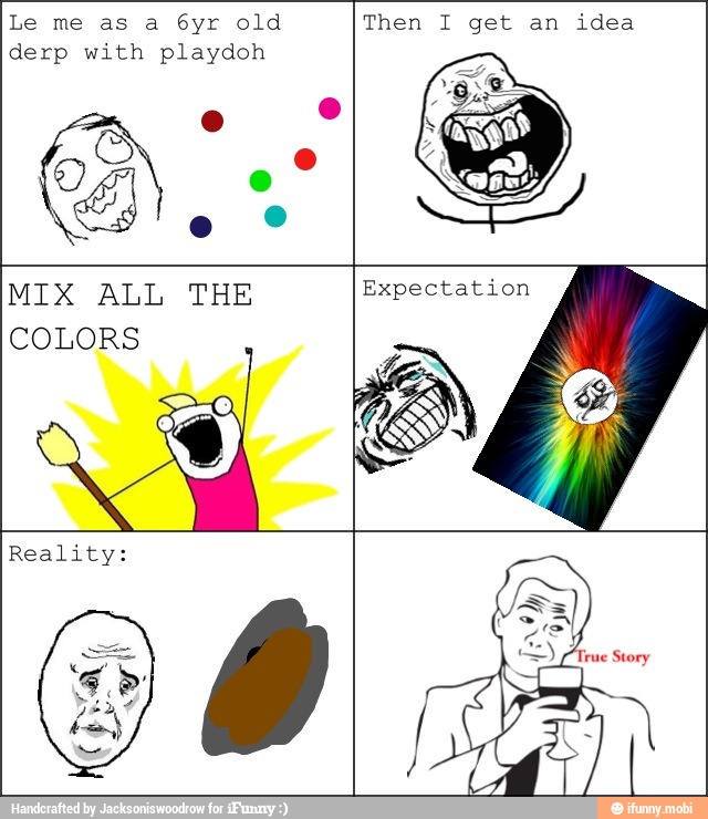 Le me as a
6yr old
derp with playdoh
Then I get an
idea
MIX ALL THE
COLORS
Reality: