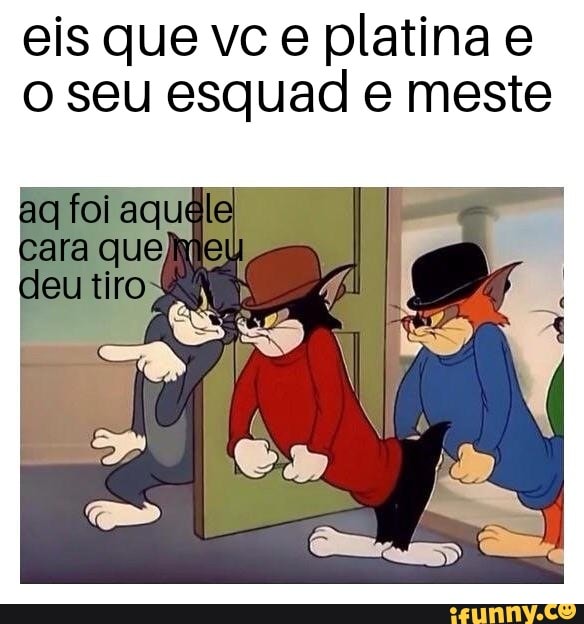 eis que vc e platina e
o seu esquad e meste