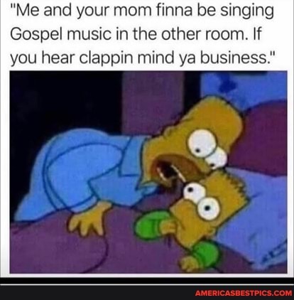 "Me and your mom finna be singing
Gospel music in the other room. If you hear clappin mind ya business."