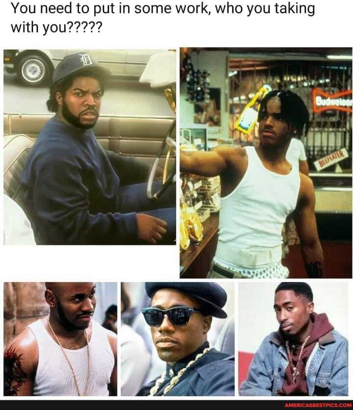 You need to put in some work, who you taking